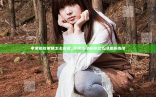 苹果指纹解锁怎么设置_苹果指纹解锁怎么设置新指纹