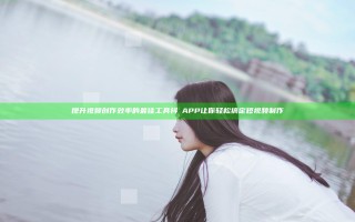 提升视频创作效率的最佳工具 抖抈APP 让你轻松搞定短视频制作