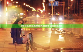 养父和女儿生米煮成熟饭的温馨故事与家庭情感揭秘
