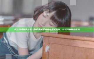 成人动漫在线观看让你尽享精彩内容与无限乐趣，轻松找到最热作品
