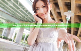 夸克怎么打开隐藏大家都懂的网站让你轻松获取隐秘内容的方法揭秘
