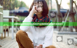 优质RB攻略系统(沉芙)原创全方位解析助你轻松提升游戏技巧