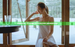 老婆不在家一个人寂寞CSGO文案怎样打发时间提升技术