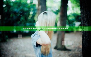 提升健康安全感2对1-三人一次性体检4让你无忧无虑
