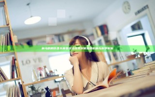 种马的阴历茎长度是多少 及其对繁殖的影响与科学解析