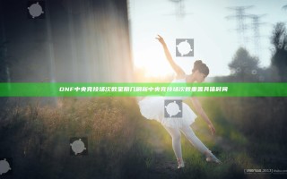 DNF中央竞技场次数星期几刷新 中央竞技场次数重置具体时间