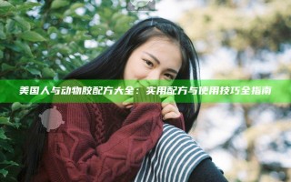 美国人与动物胶配方大全：实用配方与使用技巧全指南