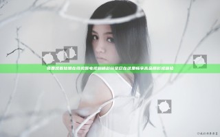 免费观看姑娘在线视频电视剧精彩纷呈尽在这里畅享高品质影视体验