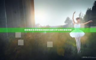 恰恰电影在线观看高清播放资源分享与观影体验攻略