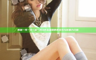 揭秘一性一交一伦一片A片玉蒲团的真实性与影响力分析