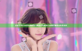 云顶之弈11.16怎么搭配丧尸复生大头阵容 11.16丧尸复生大头怎么玩