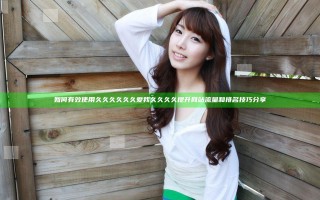 如何有效使用久久久久久久爱我久久久久提升网站流量和排名技巧分享