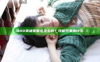 300英雄爱丽丝怎么样？技能效果是什么