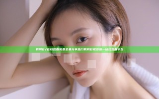 男同GV在线观看免费全集分享 热门男同影视资源一站式观看平台