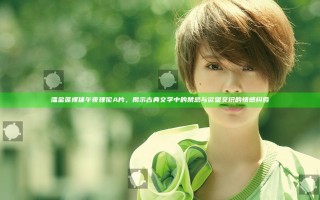 潘金莲裸体午夜理伦A片，揭示古典文学中的禁忌与欲望交织的情感纠葛