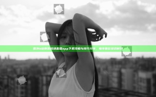 国外b站刺激战场直播app下载攻略与技巧分享，畅享精彩游戏时刻