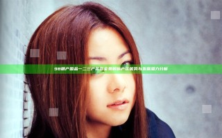 98精产国品一二三产区区全景解析 产区优势与发展潜力分析