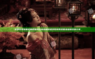 免费在线观看见面吧就现在电视剧 快速获取所有观看渠道和资源分享