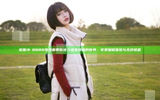 粉嫩小泬BBBB免费看带你进入温柔浪漫的世界，享受细腻体验与无尽惊喜