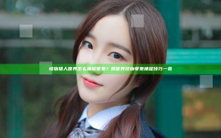 怪物猎人世界怎么捕捉孽鬼？异世界怪物孽鬼捕捉技巧一览