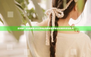 超清晰一起嗟嗟嗟30分钟电视剧免费观看轻松畅享快乐时光