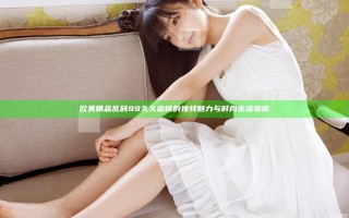 欧美精品乱码99久久蜜桃的独特魅力与时尚生活指南