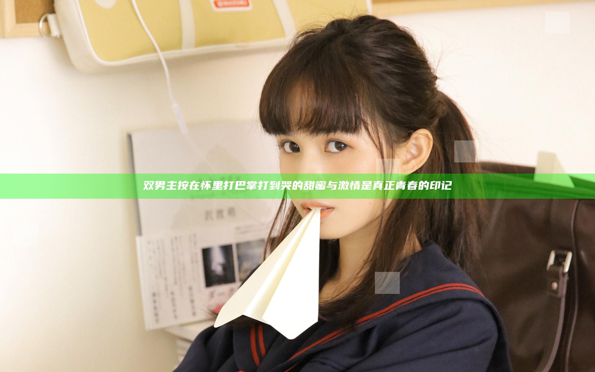 双男主按在怀里打巴掌打到哭的甜蜜与激情是真正青春的印记