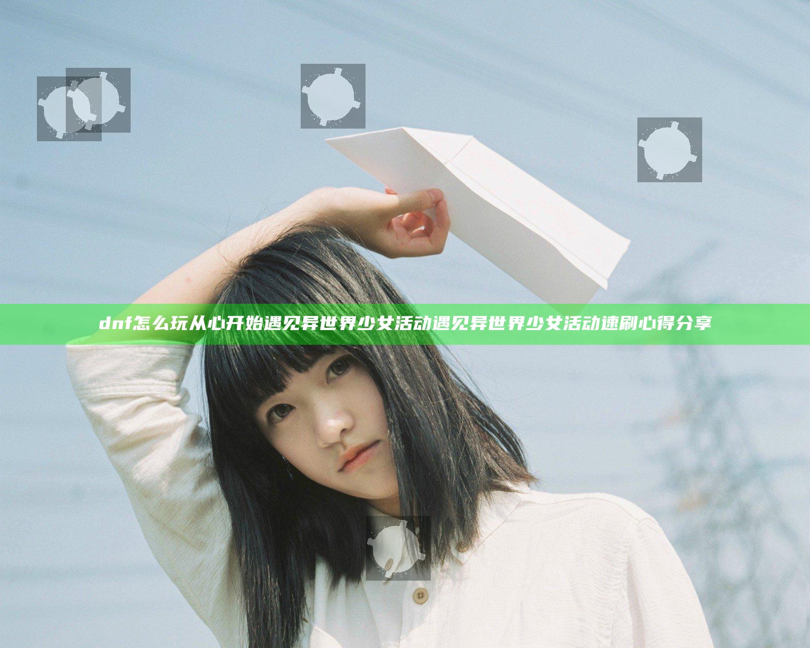 dnf怎么玩从心开始遇见异世界少女活动 遇见异世界少女活动速刷心得分享