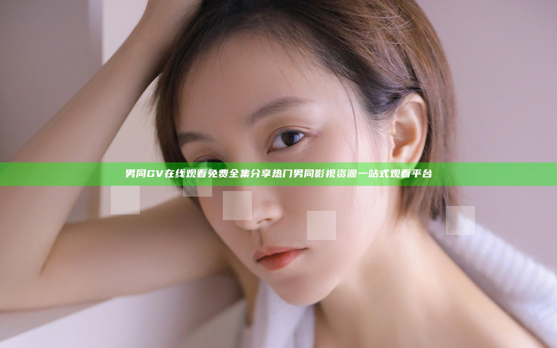 男同GV在线观看免费全集分享 热门男同影视资源一站式观看平台