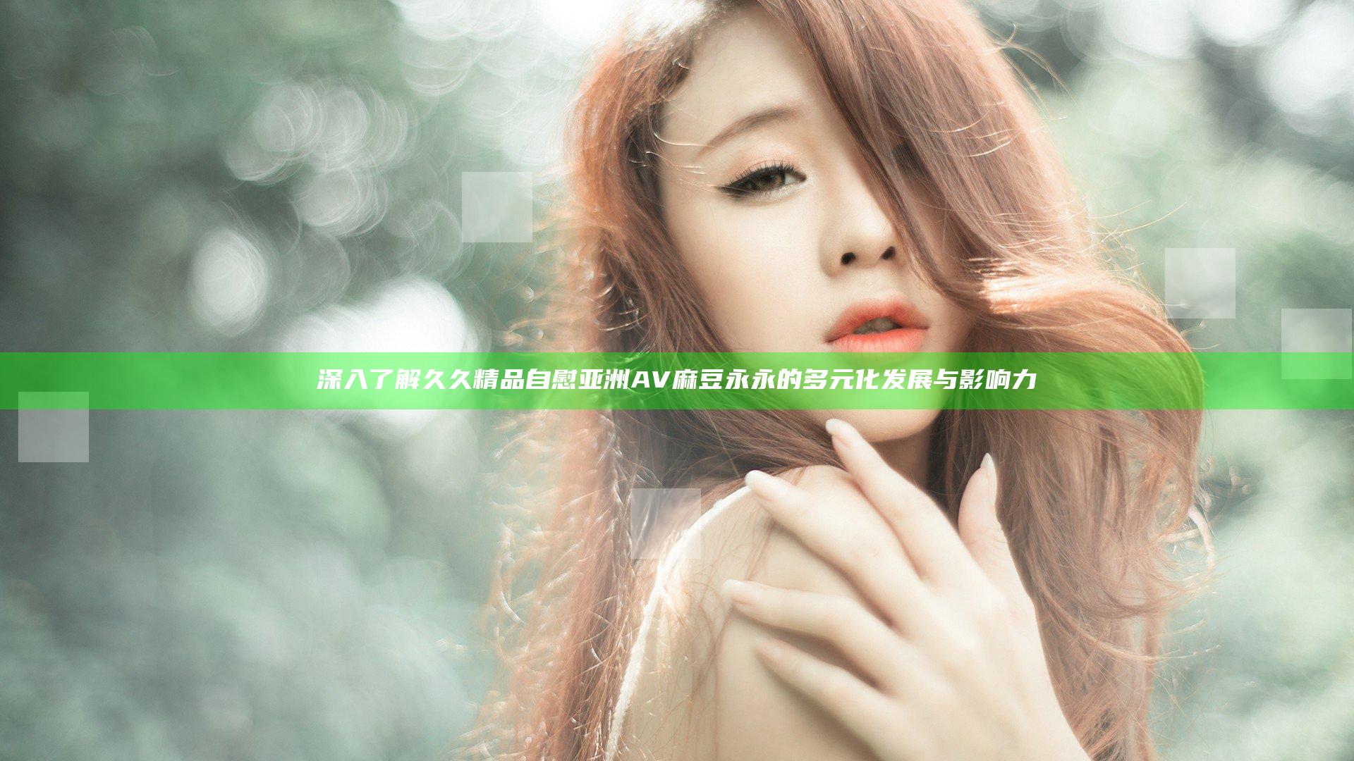 深入了解久久精品自慰亚洲AV麻豆永永的多元化发展与影响力