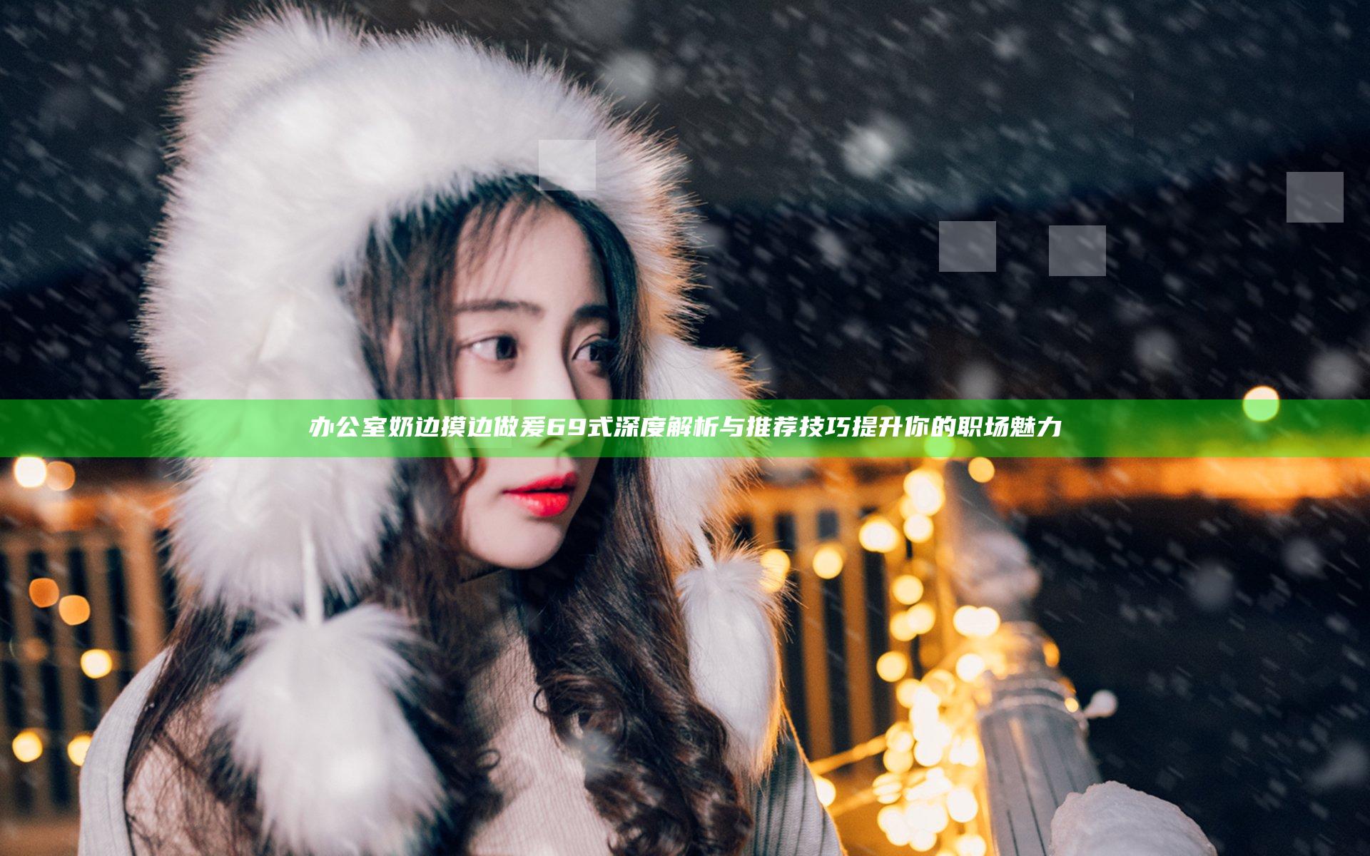 办公室奶边摸边做爰69式深度解析与推荐技巧提升你的职场魅力