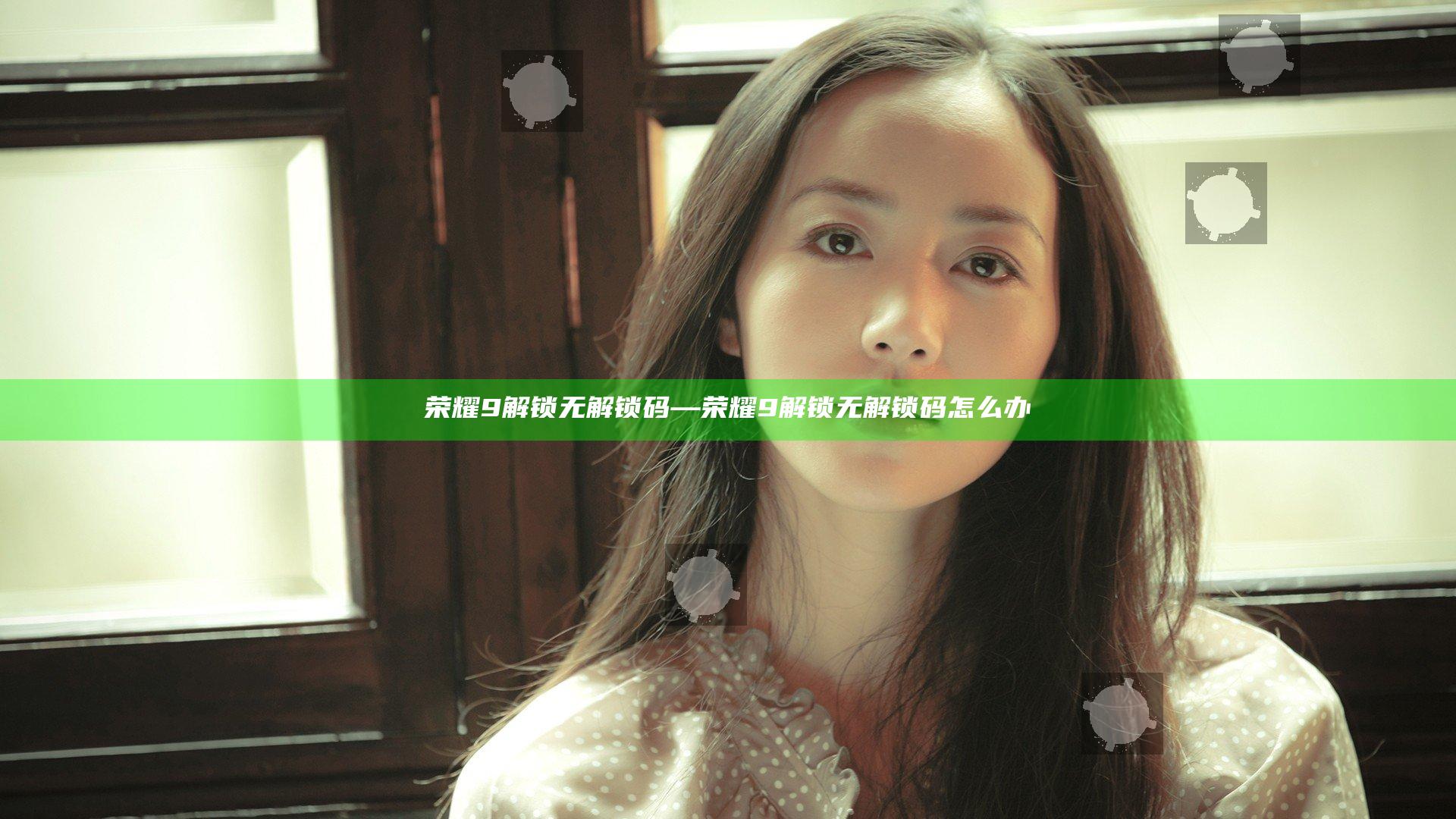 荣耀9解锁无解锁码—荣耀9解锁无解锁码怎么办