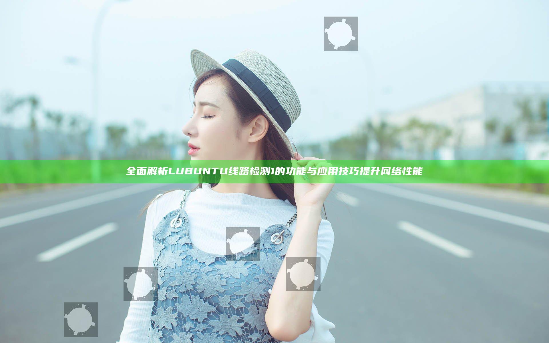 全面解析LUBUNTU线路检测1的功能与应用技巧提升网络性能