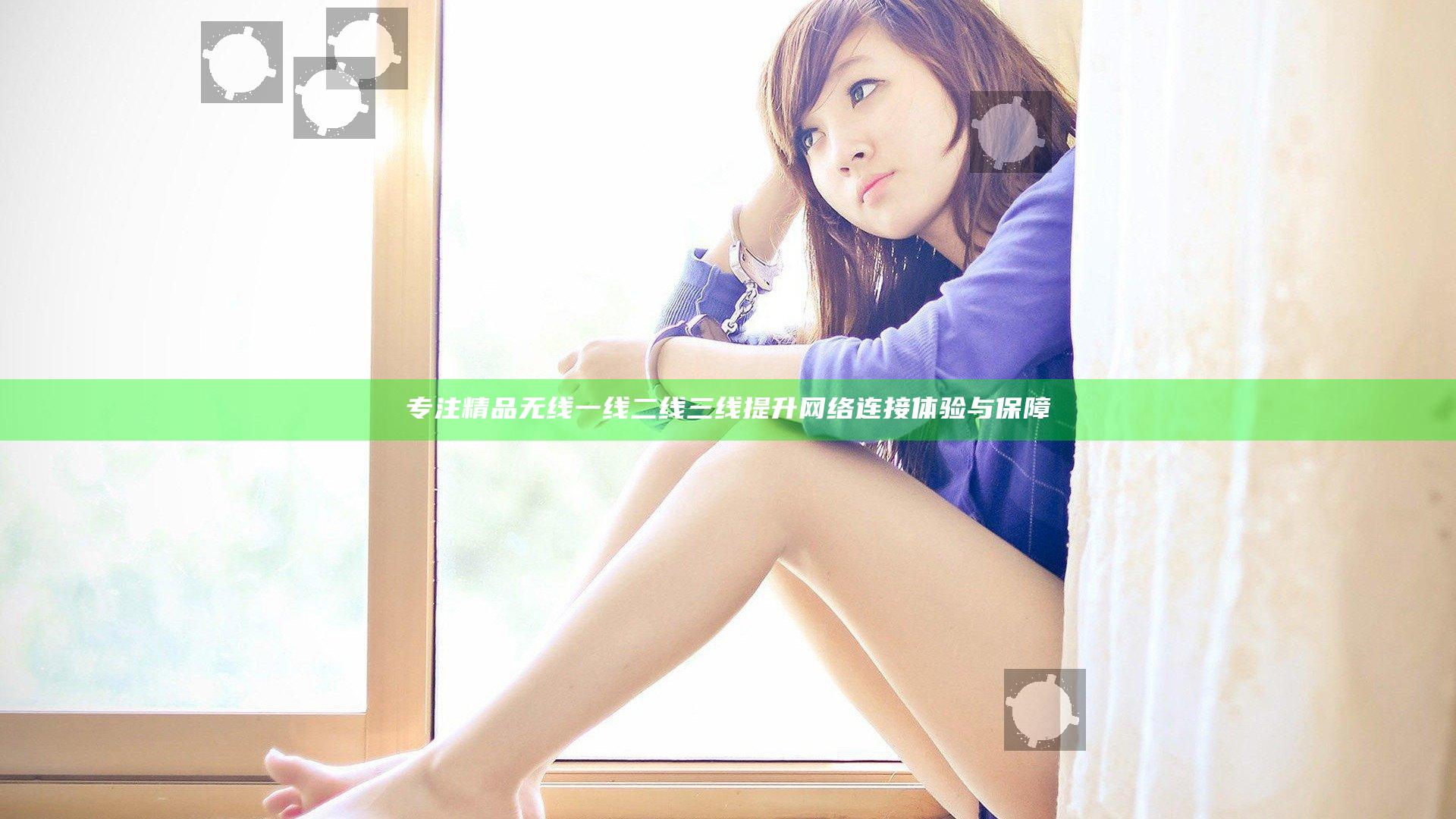 专注精品无线一线二线三线提升网络连接体验与保障