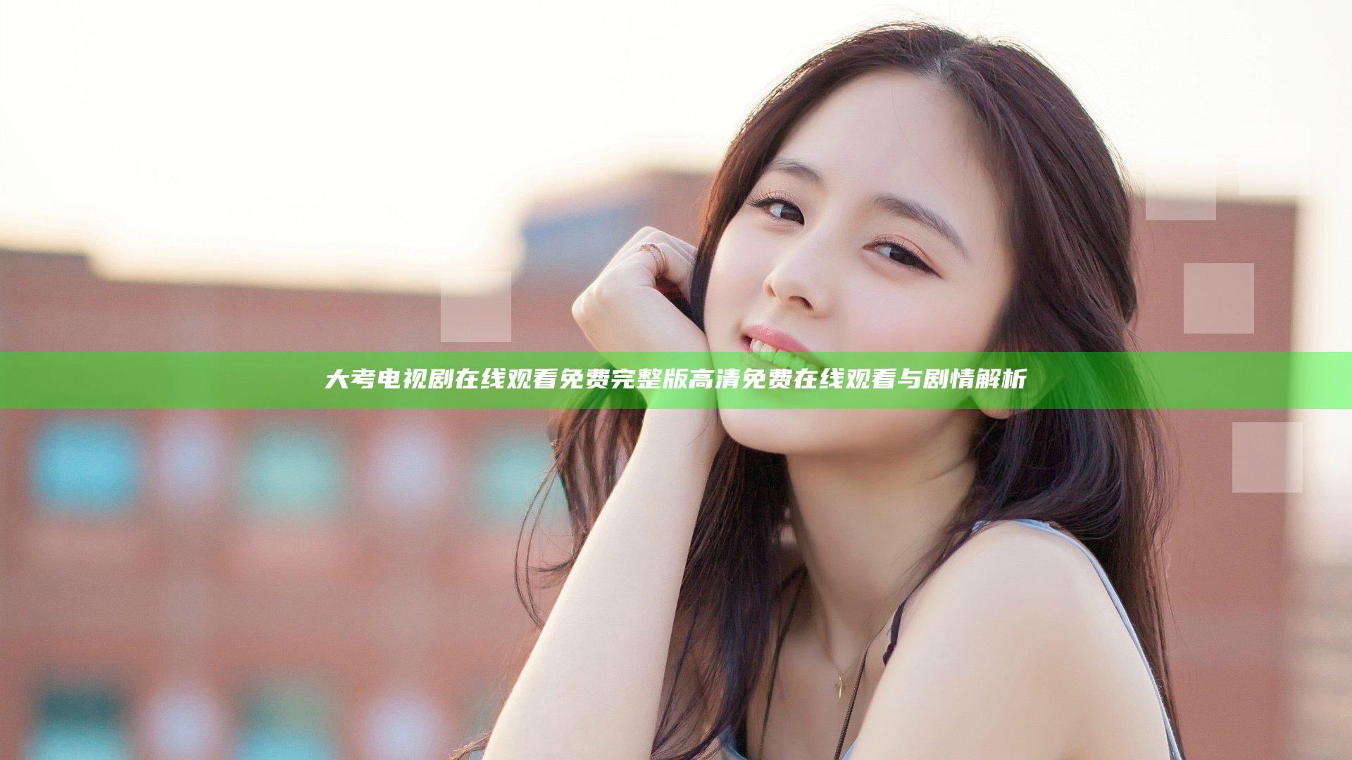 大考电视剧在线观看免费完整版 高清免费在线观看与剧情解析