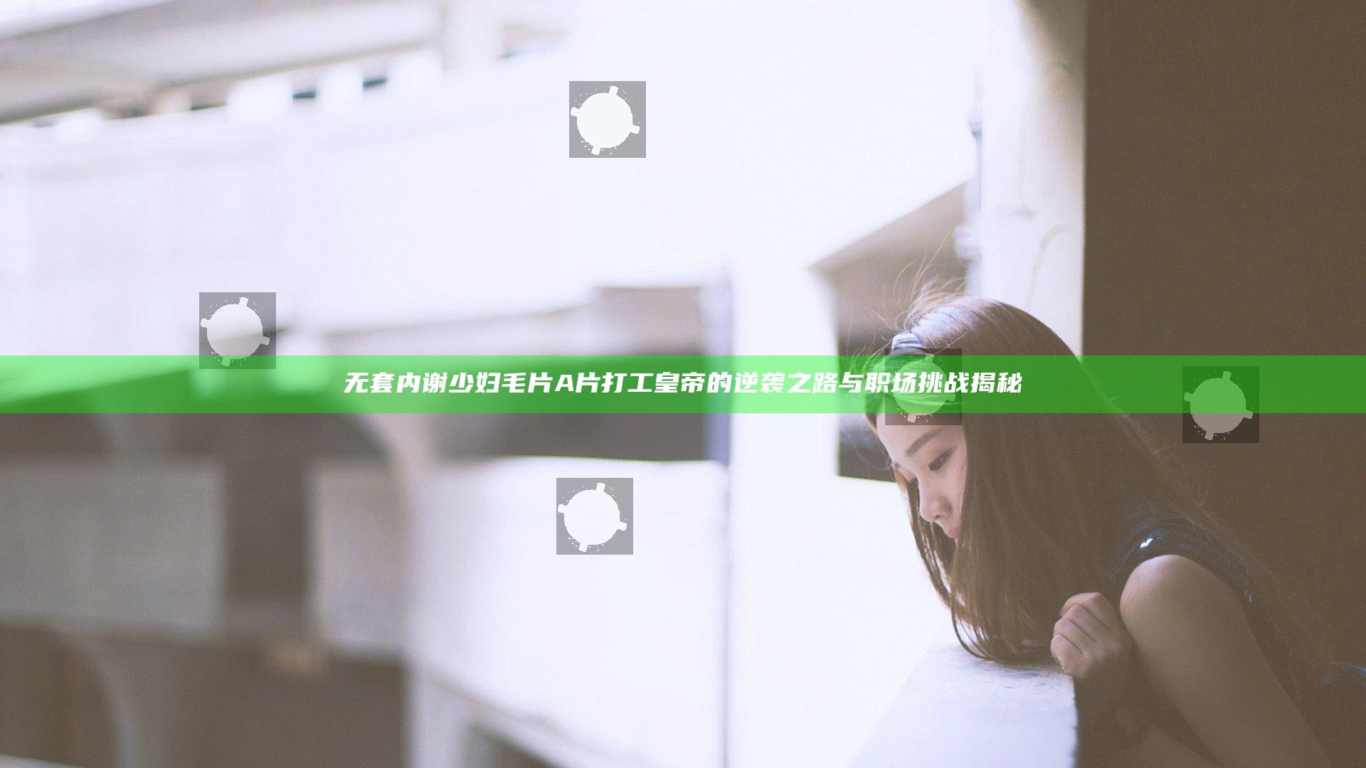 无套内谢少妇毛片A片打工皇帝的逆袭之路与职场挑战揭秘