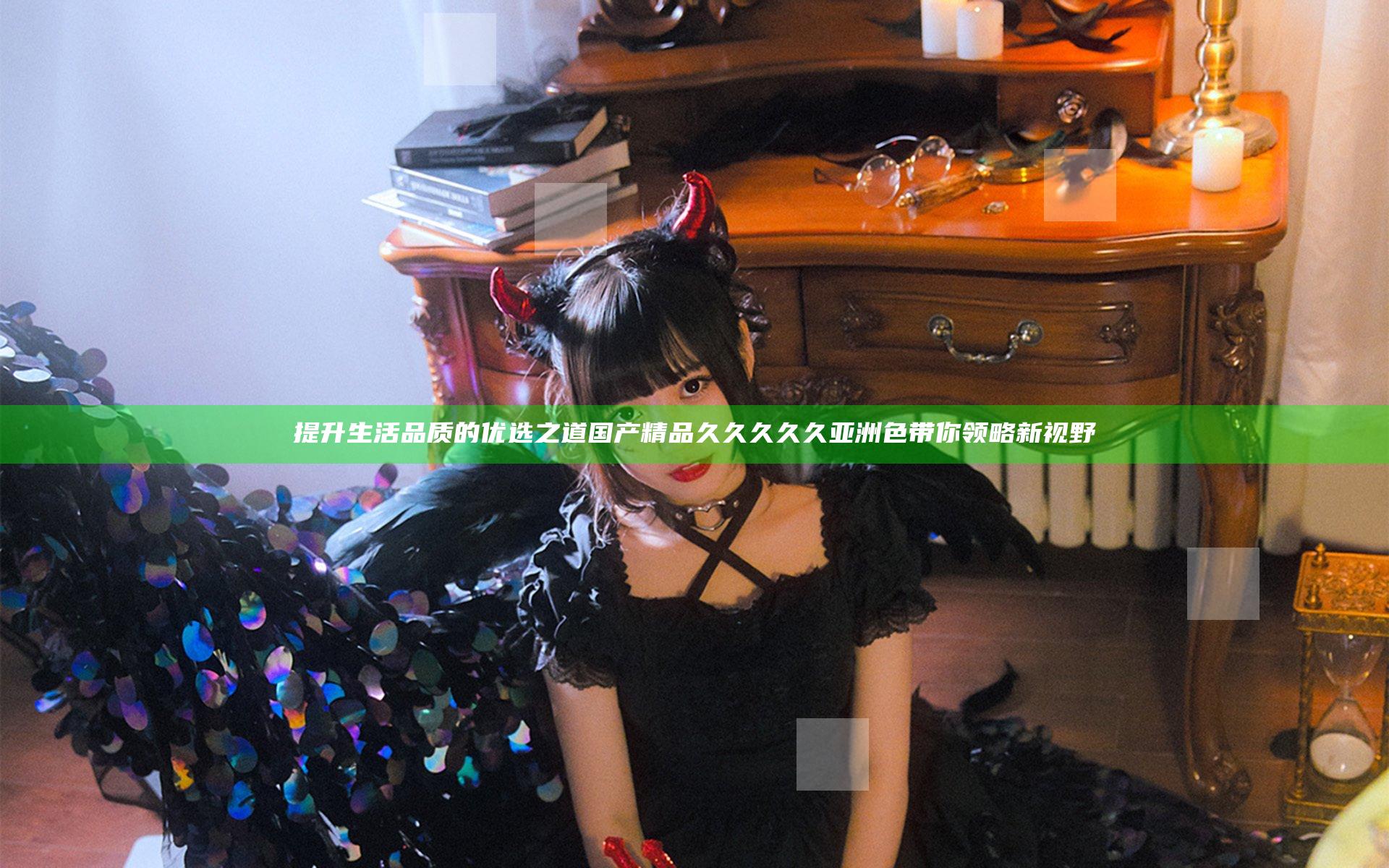 提升生活品质的优选之道 国产精品久久久久久亚洲色带你领略新视野