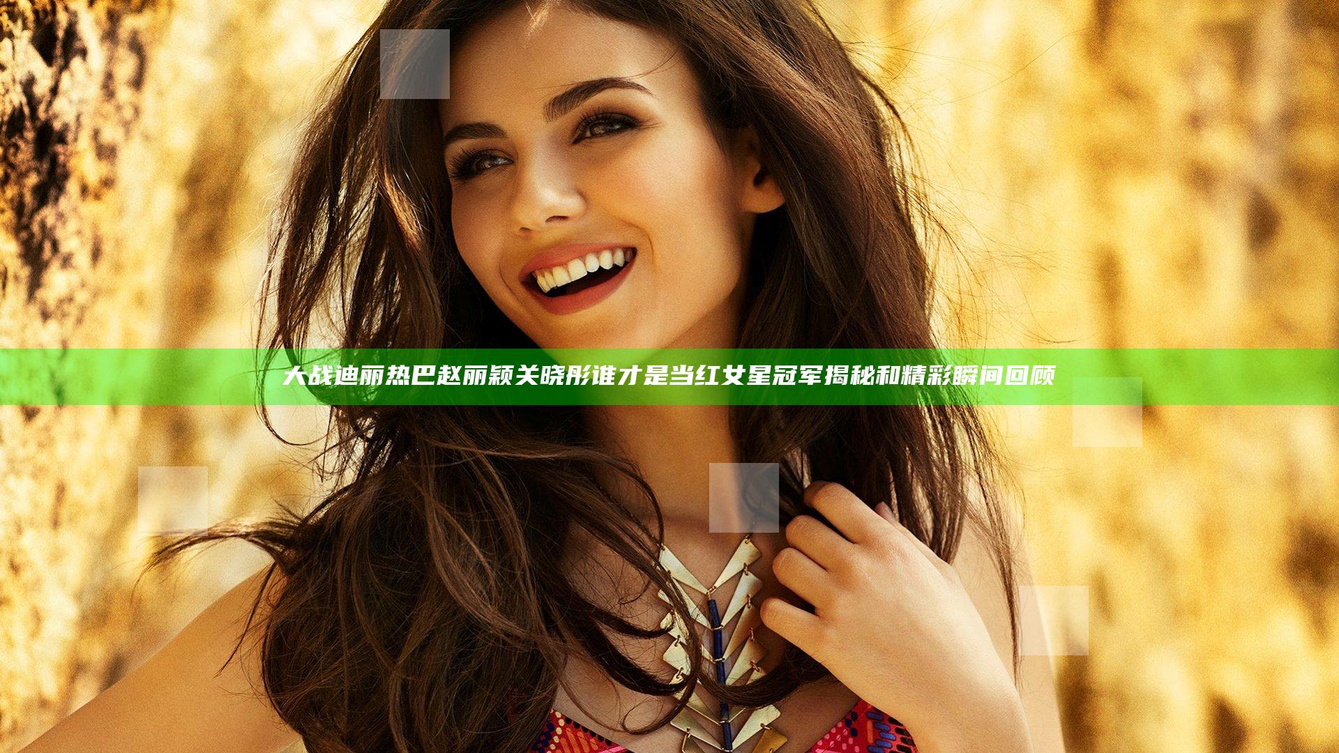 大战迪丽热巴赵丽颖关晓彤谁才是当红女星冠军揭秘和精彩瞬间回顾