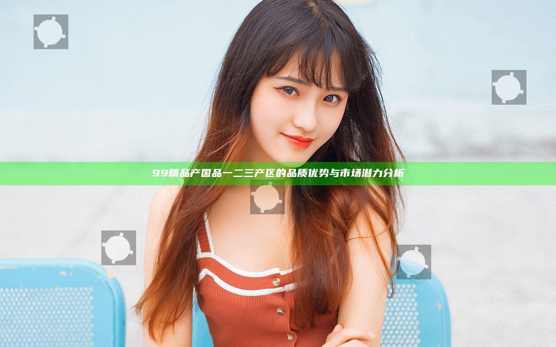 99精品产国品一二三产区的品质优势与市场潜力分析