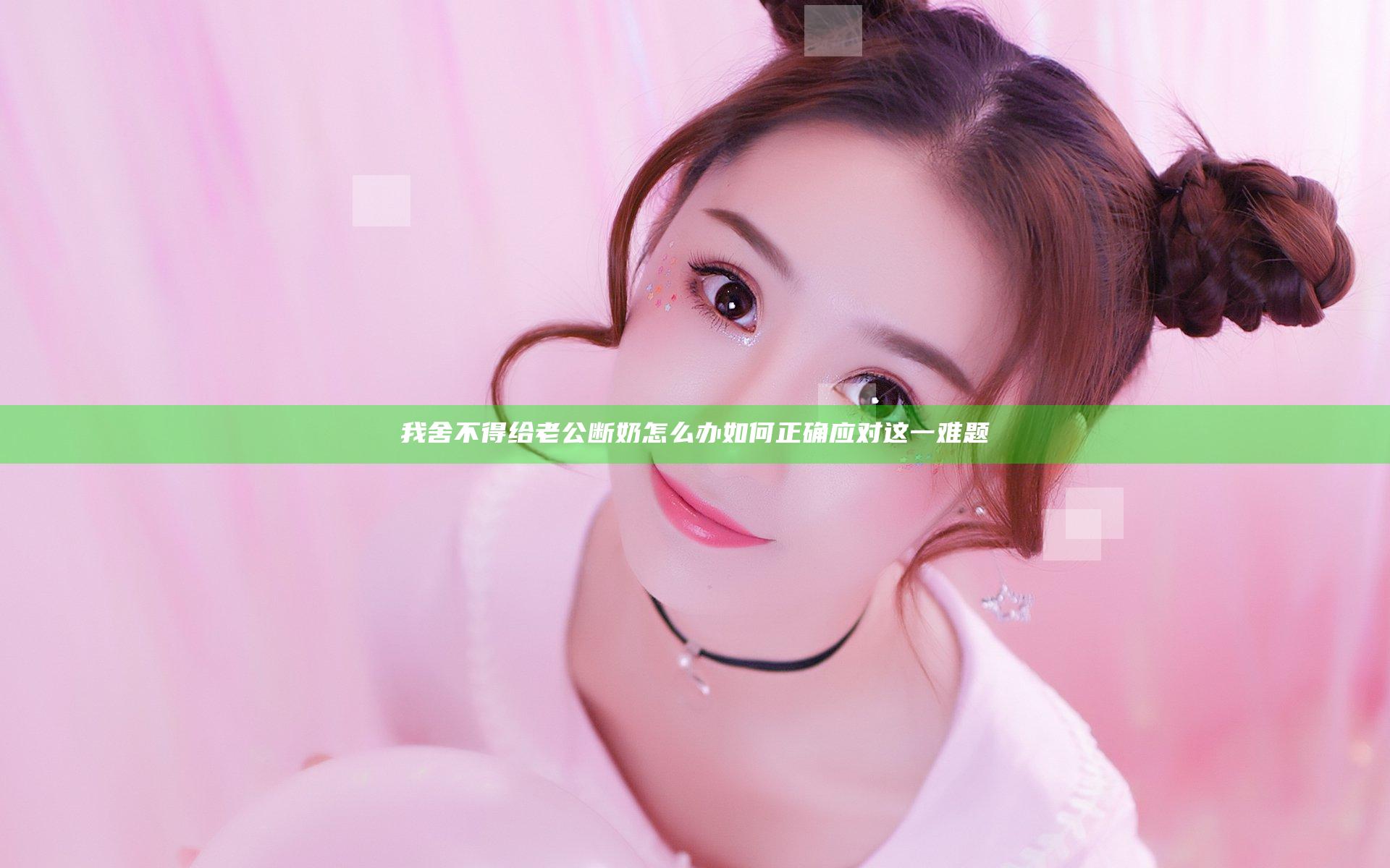 我舍不得给老公断奶怎么办 如何正确应对这一难题