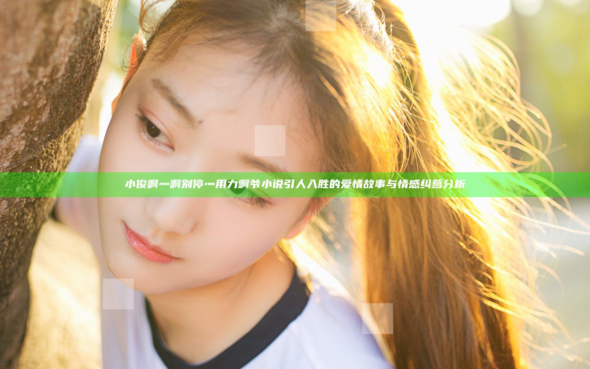 小俊啊灬啊别停灬用力啊爷小说引人入胜的爱情故事与情感纠葛分析