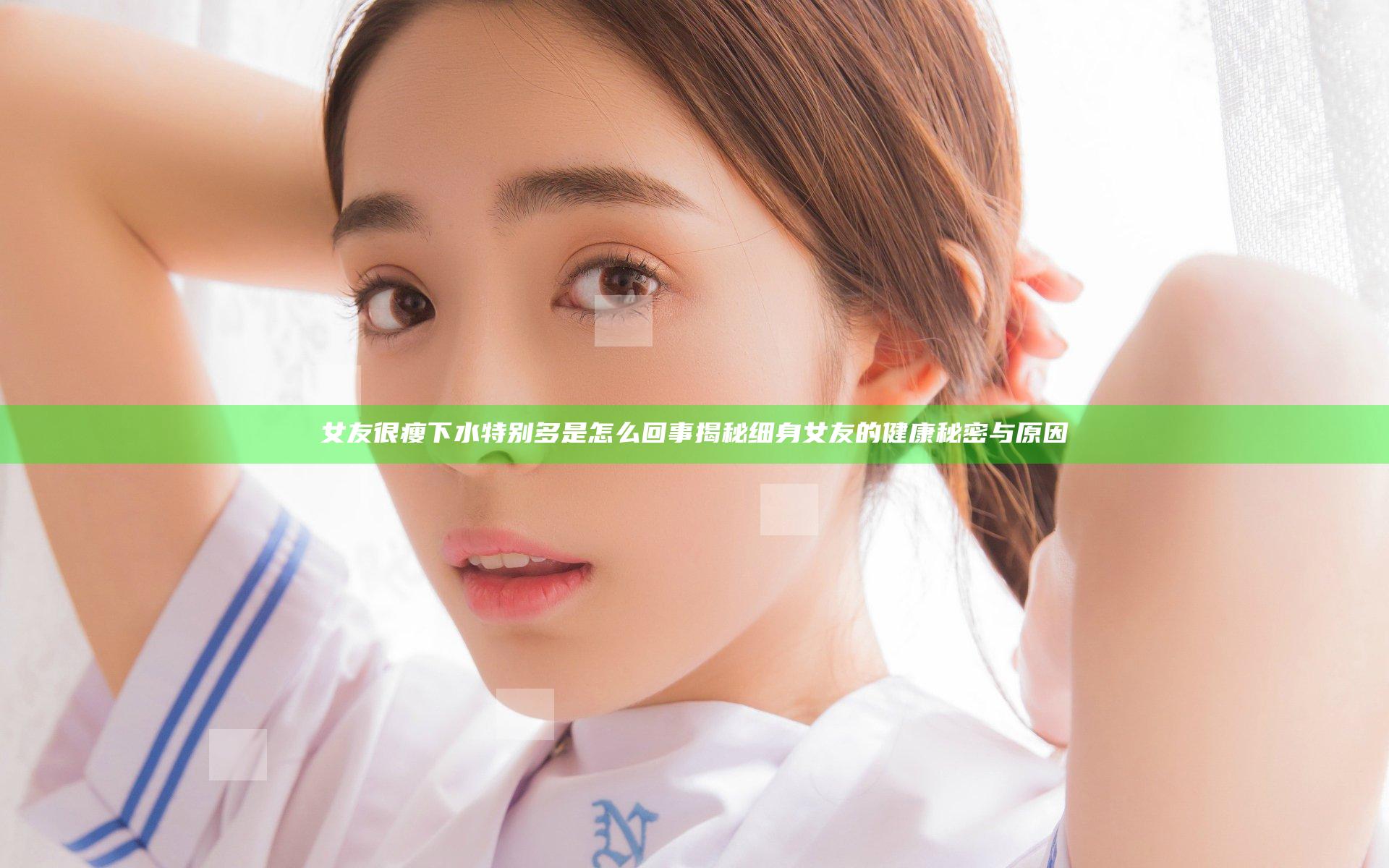女友很瘦下水特别多是怎么回事 揭秘细身女友的健康秘密与原因
