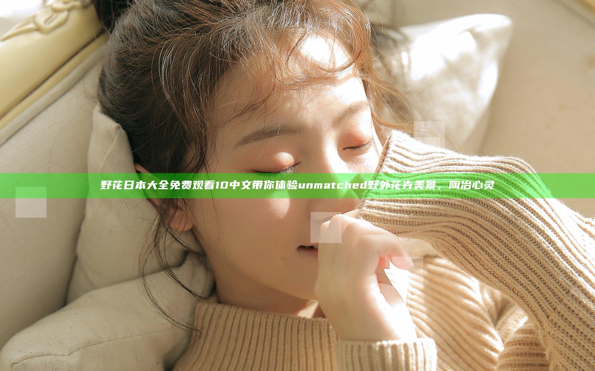 野花日本大全免费观看10中文 带你体验 unmatched 野外花卉美景，陶冶心灵