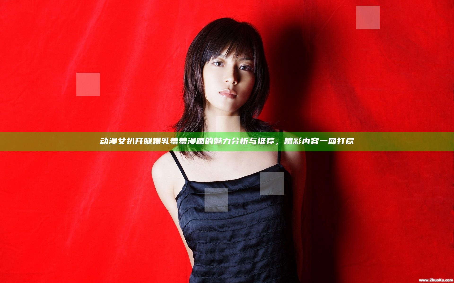 动漫女扒开腿爆乳羞羞漫画的魅力分析与推荐，精彩内容一网打尽
