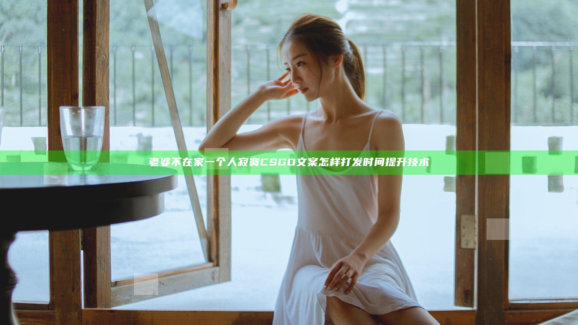 老婆不在家一个人寂寞CSGO文案怎样打发时间提升技术