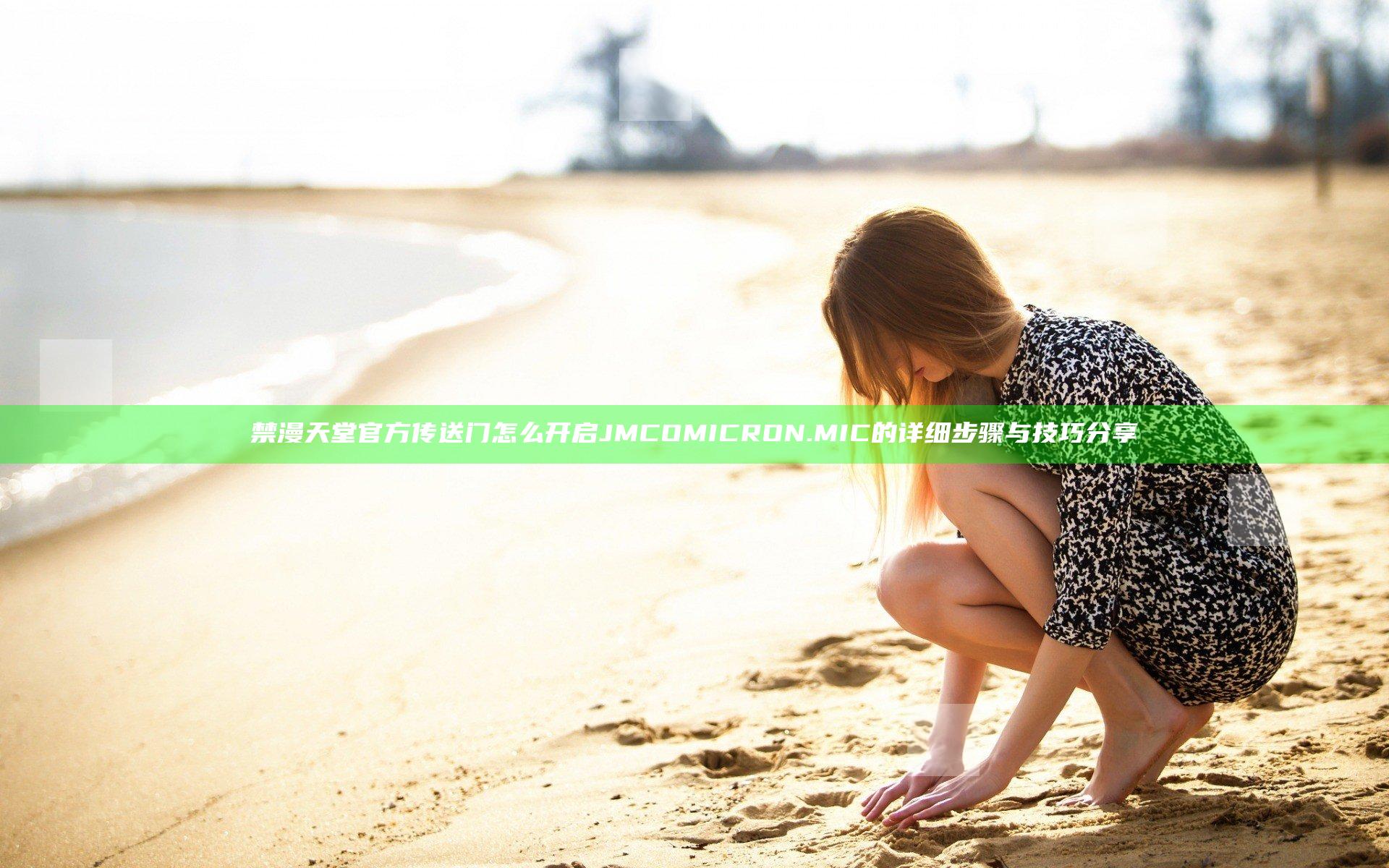 禁漫天堂官方传送门怎么开启JMCOMICRON.MIC的详细步骤与技巧分享