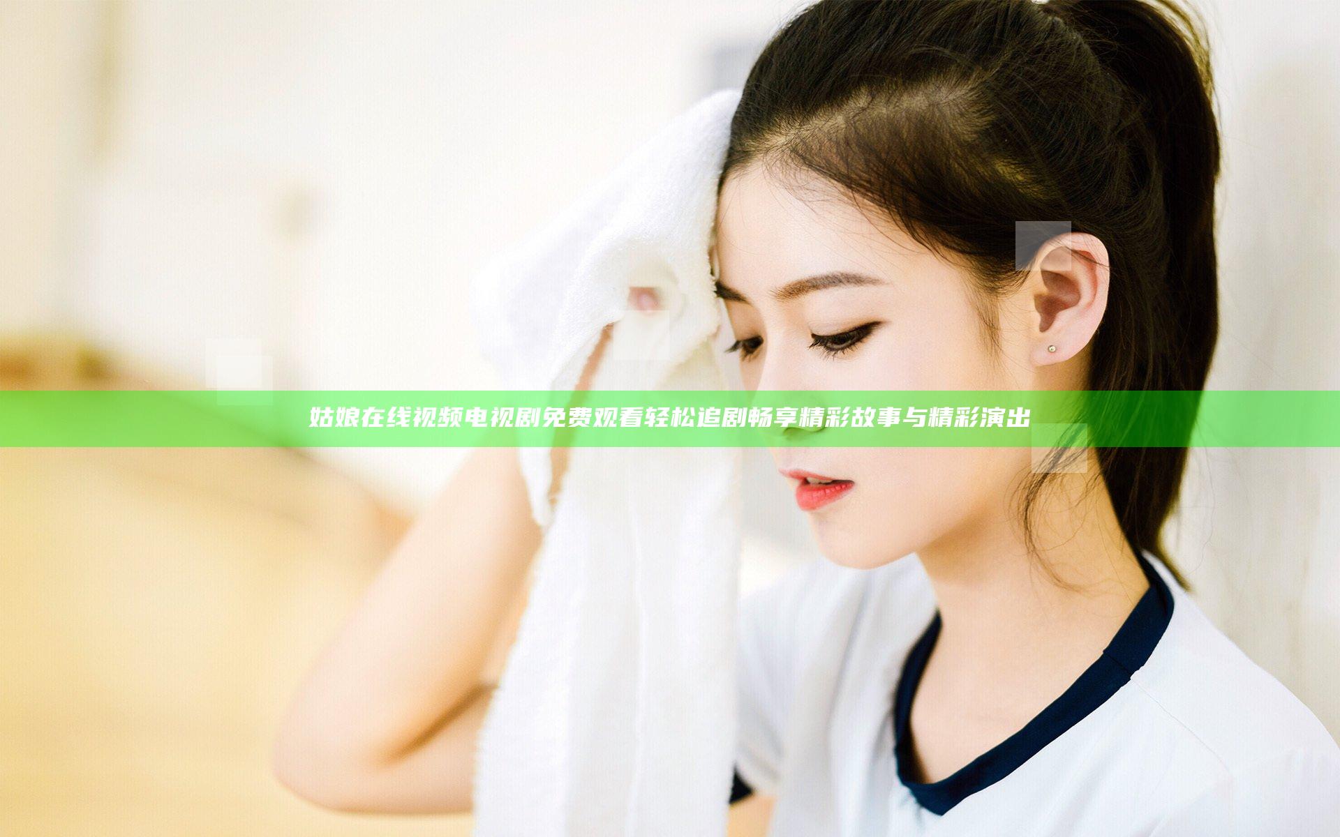 姑娘在线视频电视剧免费观看 轻松追剧畅享精彩故事与精彩演出