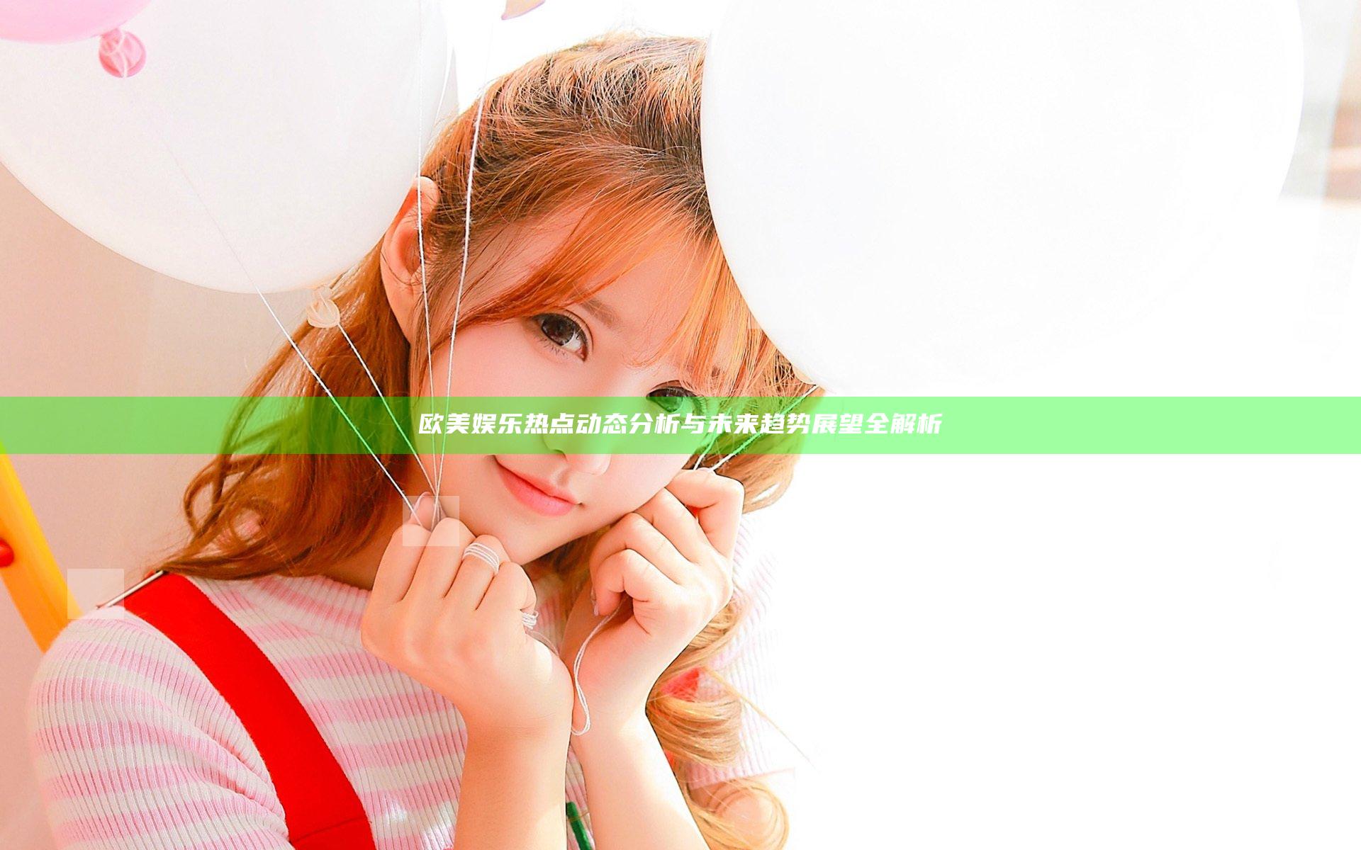 欧美娱乐热点动态分析与未来趋势展望全解析