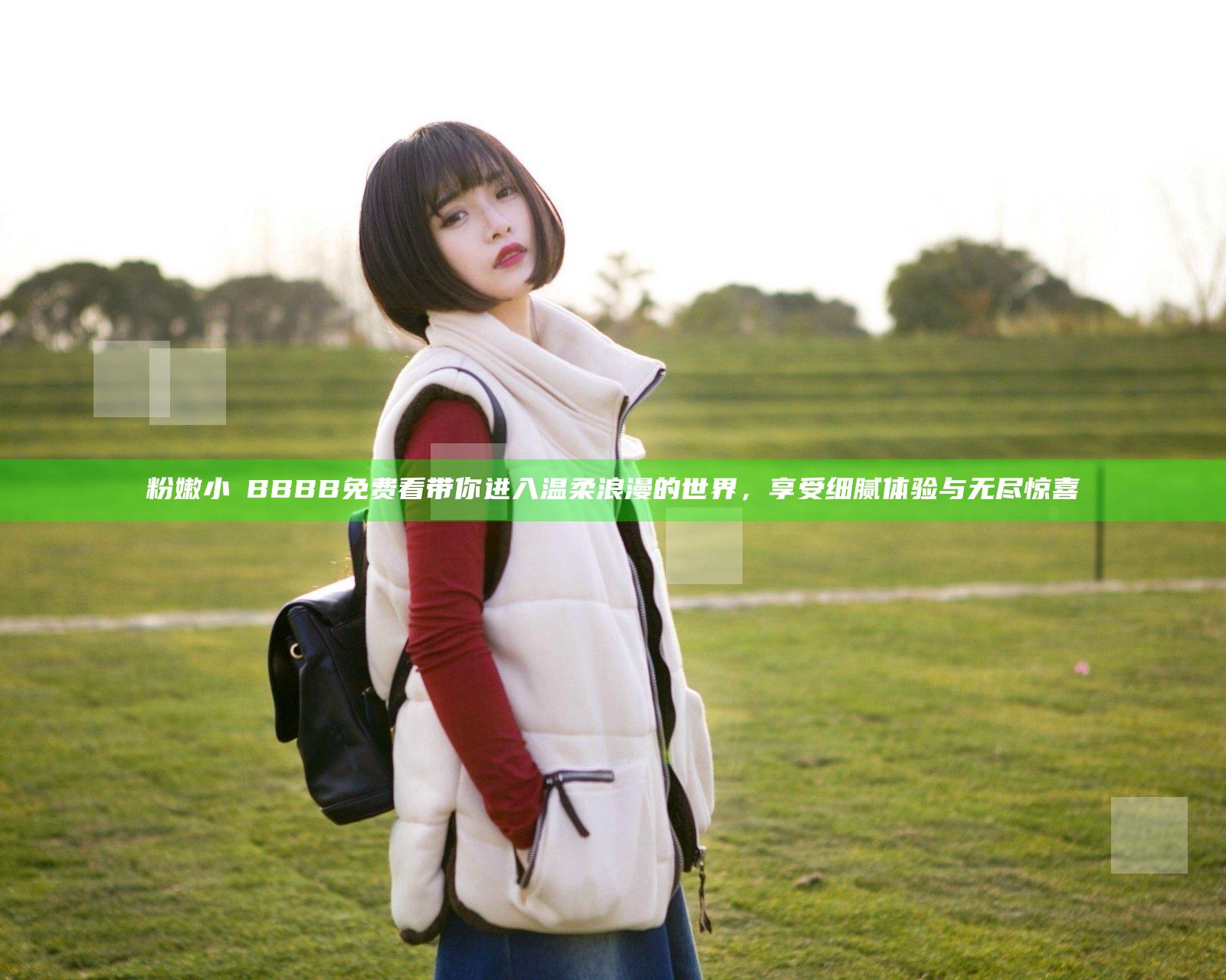粉嫩小泬BBBB免费看带你进入温柔浪漫的世界，享受细腻体验与无尽惊喜